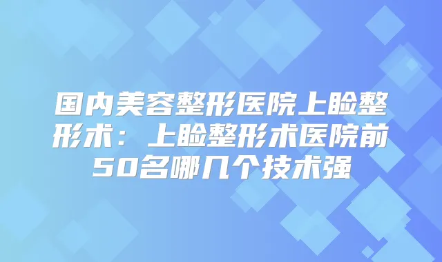 国内美容整形医院上睑整形术:上睑整形术医院前50名哪几个技术强