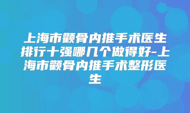上海市颧骨内推手术医生排行十强哪几个做得好-上海市颧骨内推手术整形医生