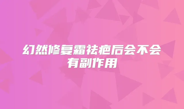 幻然修复霜祛疤后会不会有副作用