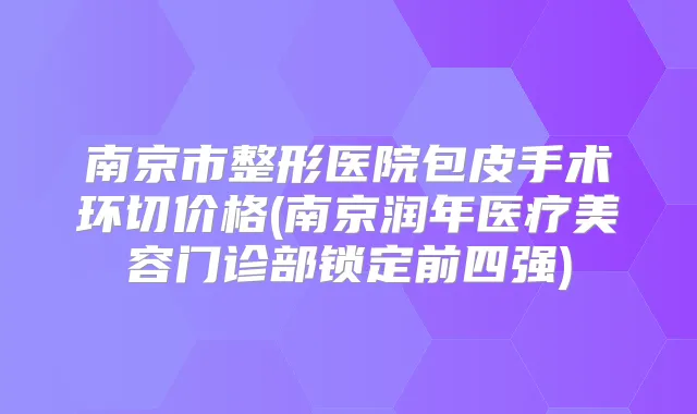 南京市整形医院包皮手术环切价格(南京润年医疗美容门诊部锁定前四强)