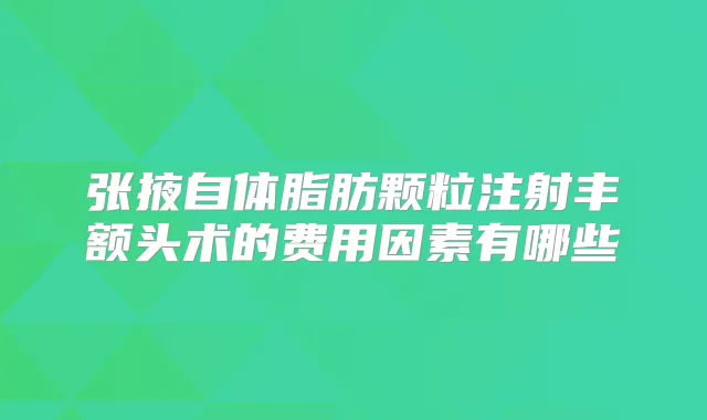 张掖自体脂肪颗粒注射丰额头术的费用因素有哪些