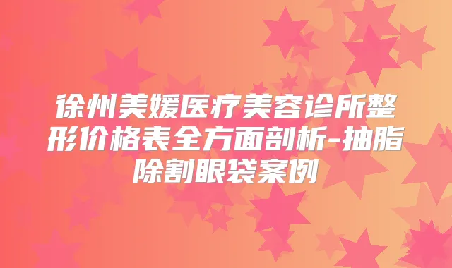 徐州美媛医疗美容诊所整形价格表全方面剖析-抽脂除割眼袋案例