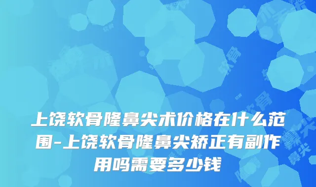 上饶软骨隆鼻尖术价格在什么范围-上饶软骨隆鼻尖矫正有副作用吗需要多少钱