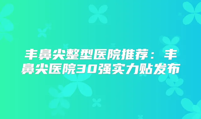 丰鼻尖整型医院推荐：丰鼻尖医院30强实力贴发布