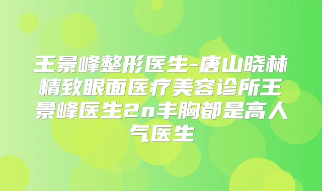 王景峰整形医生-唐山晓林精致眼面医疗美容诊所王景峰医生2n丰胸都是高人气医生