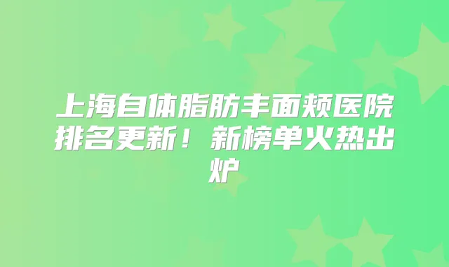 上海自体脂肪丰面颊医院排名更新!新榜单火热出炉