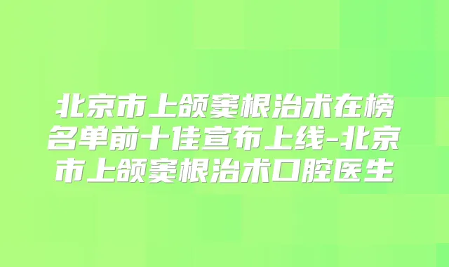 北京市上颌窦根治术在榜名单前十佳宣布上线-北京市上颌窦根治术口腔医生