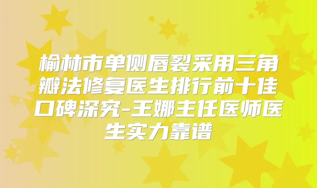 榆林市单侧唇裂采用三角瓣法修复医生排行前十佳口碑深究-王娜主任医师医生实力靠谱