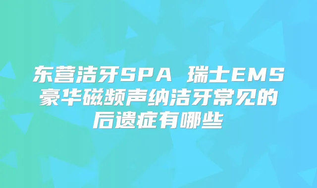 东营洁牙SPA 瑞士EMS豪华磁频声纳洁牙常见的后遗症有哪些