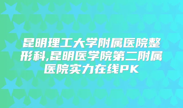 昆明理工大学附属医院整形科,昆明医学院第二附属医院实力在线PK