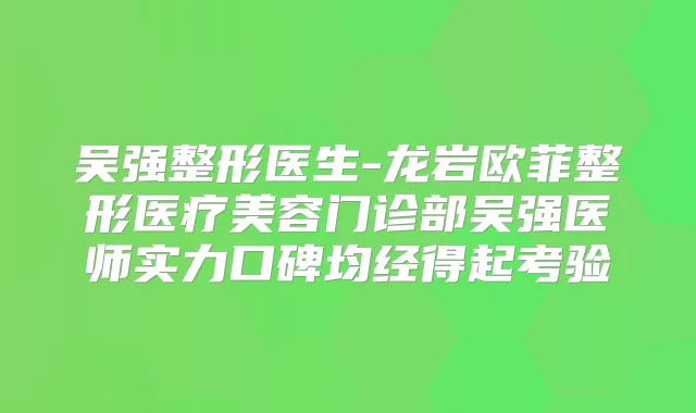 吴强整形医生-龙岩欧菲整形医疗美容门诊部吴强医师实力口碑均经得起考验