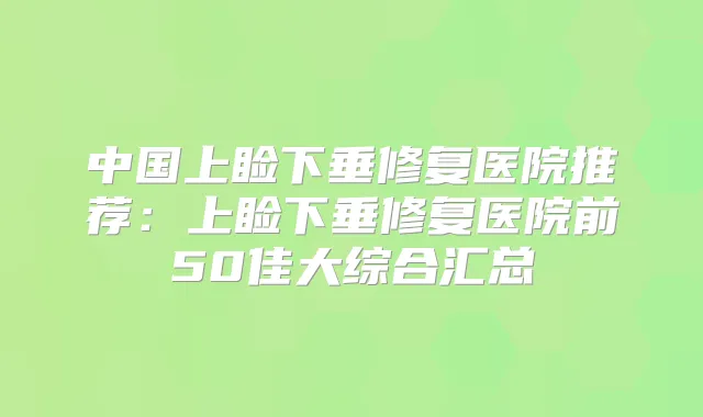 中国上睑下垂修复医院推荐:上睑下垂修复医院前50佳大综合汇总