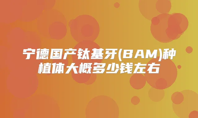 宁德国产钛基牙(BAM)种植体大概多少钱左右