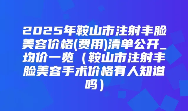 2025年鞍山市注射丰脸美容价格(费用)清单公开_均价一览（鞍山市注射丰脸美容手术价格有人知道吗）