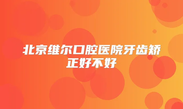 北京维尔口腔医院牙齿矫正好不好