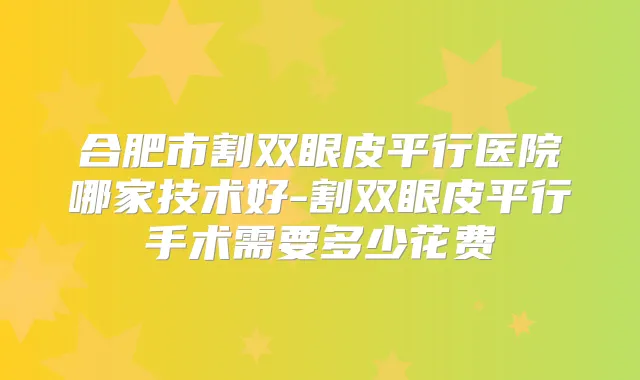 合肥市割双眼皮平行医院哪家技术好-割双眼皮平行手术需要多少花费