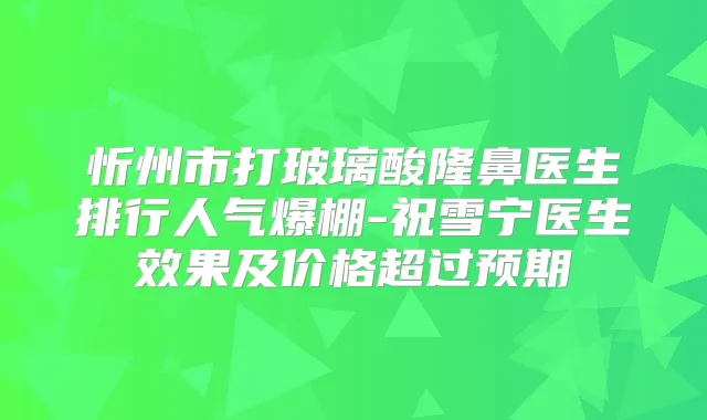 忻州市打玻璃酸隆鼻医生排行人气爆棚-祝雪宁医生效果及价格超过预期