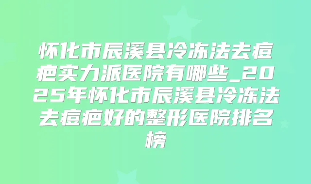 怀化市辰溪县冷冻法去痘疤实力派医院有哪些_2025年怀化市辰溪县冷冻法去痘疤好的整形医院排名榜