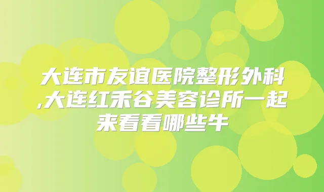 大连市友谊医院整形外科,大连红禾谷美容诊所一起来看看哪些牛
