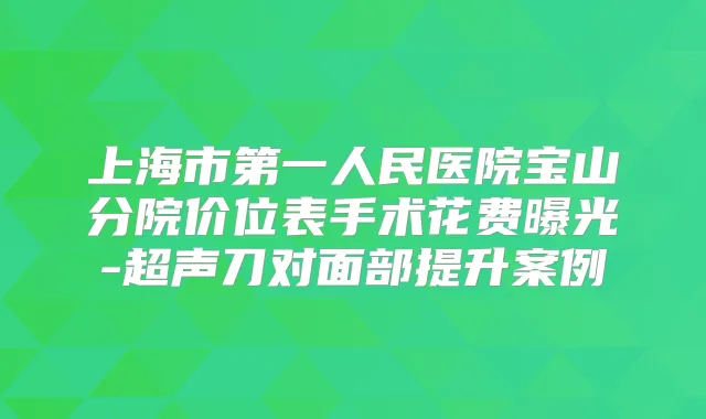 上海市第一人民医院宝山分院价位表手术花费曝光-超声刀对面部提升案例