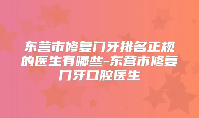东营市修复门牙排名正规的医生有哪些-东营市修复门牙口腔医生