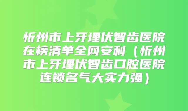 忻州市上牙埋伏智齿医院在榜清单全网安利(忻州市上牙埋伏智齿口腔医院连锁名气大实力强)