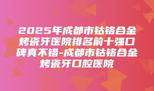 2025年成都市钴铬合金烤瓷牙医院排名前十强口碑真不错-成都市钴铬合金烤瓷牙口腔医院