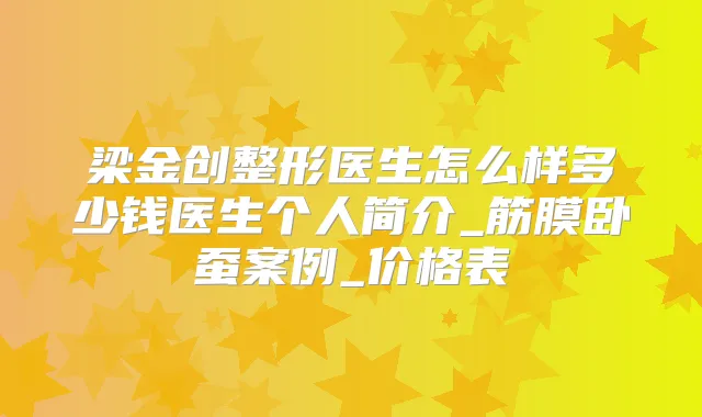 梁金创整形医生怎么样多少钱医生个人简介_筋膜卧蚕案例_价格表
