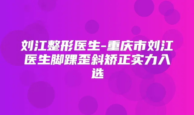刘江整形医生-重庆市刘江医生脚踝歪斜矫正实力入选