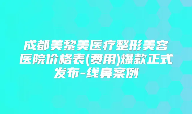 成都美黎美医疗整形美容医院价格表(费用)爆款正式发布-线鼻案例