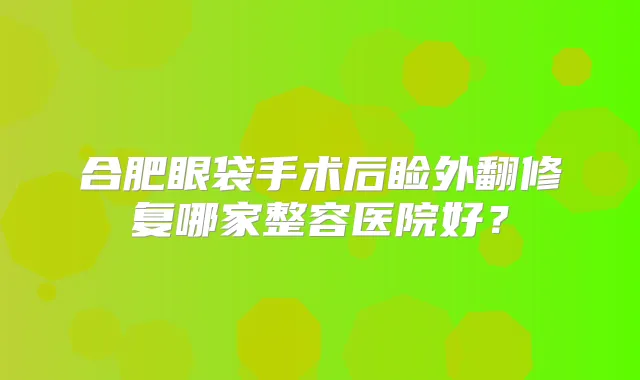 合肥眼袋手术后睑外翻修复哪家整容医院好?