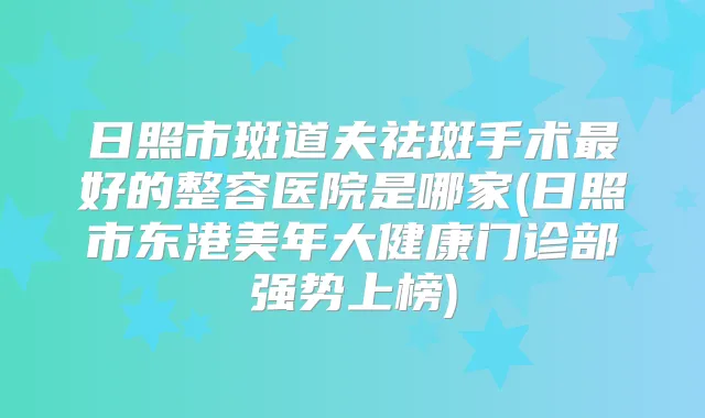 日照市斑道夫祛斑手术好的整容医院是哪家(日照市东港美年大健康门诊部强势上榜)