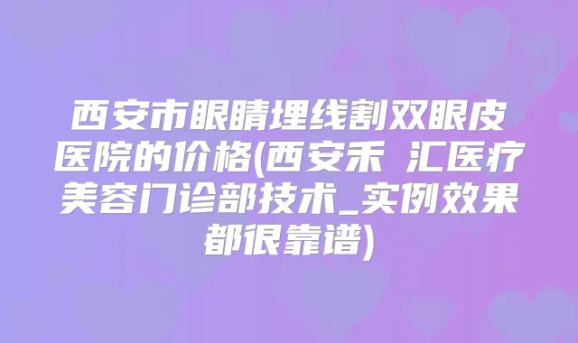 西安市眼睛埋线割双眼皮医院的价格(西安禾渼汇医疗美容门诊部技术_实例效果都很靠谱)