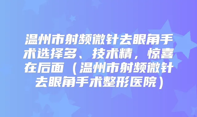 温州市射频微针去眼角手术选择多、技术精,惊喜在后面(温州市射频微针去眼角手术整形医院)