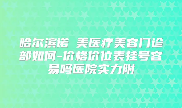 哈尔滨诺嬄美医疗美容门诊部如何-价格价位表挂号容易吗医院实力附