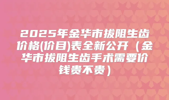 2025年金华市拔阻生齿价格(价目)表全新公开(金华市拔阻生齿手术需要价钱贵不贵)