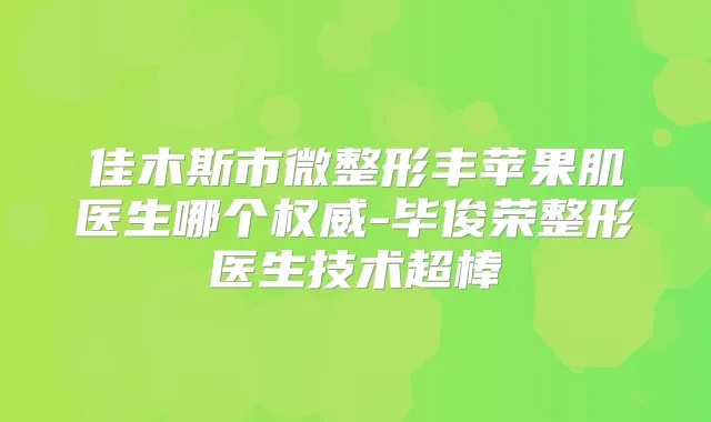 佳木斯市微整形丰苹果肌医生哪个-毕俊荣整形医生技术超棒
