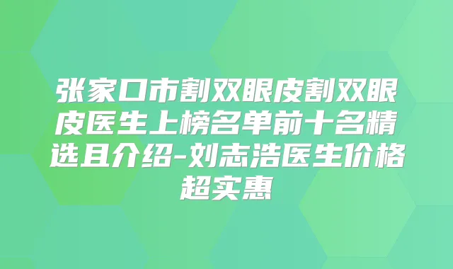 张家口市割双眼皮割双眼皮医生上榜名单前十名精选且介绍-刘志浩医生价格超实惠