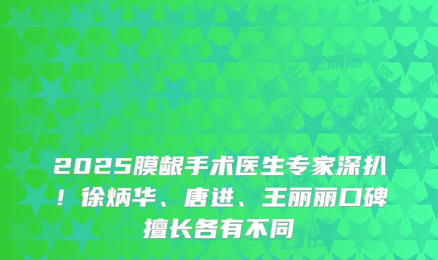 2025膜龈手术医生专家深扒!徐炳华、唐进、王丽丽口碑擅长各有不同