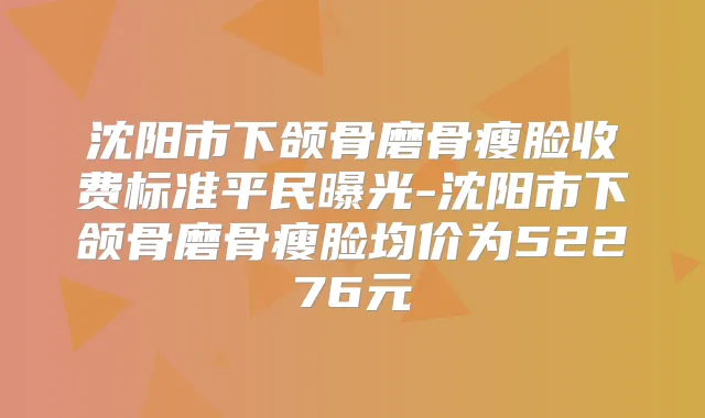 沈阳市下颌骨磨骨瘦脸收费标准平民曝光-沈阳市下颌骨磨骨瘦脸均价为52276元
