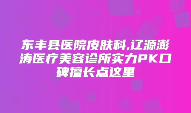 东丰县医院皮肤科,辽源澎涛医疗美容诊所实力PK口碑擅长点这里
