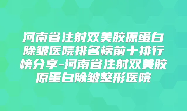 河南省注射双美胶原蛋白除皱医院排名榜前十排行榜分享-河南省注射双美胶原蛋白除皱整形医院