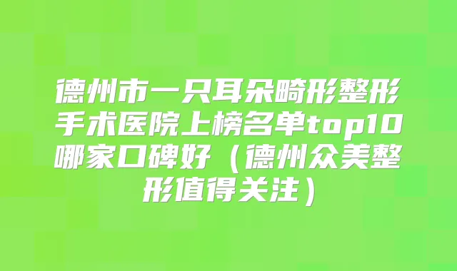 德州市一只耳朵畸形整形手术医院上榜名单top10哪家口碑好(德州众美整形值得关注)