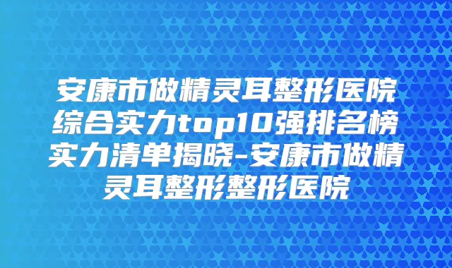 安康市做整形医院综合实力top10强排名榜实力清单揭晓-安康市做整形整形医院