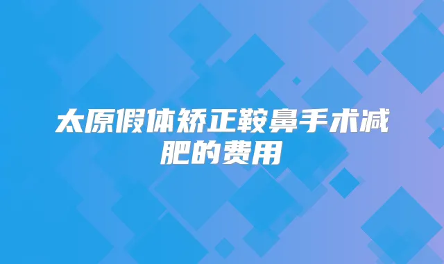 太原假体矫正鞍鼻手术减肥的费用