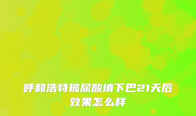 呼和浩特玻尿酸填下巴21天后效果怎么样