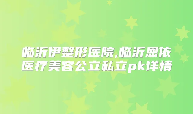 临沂伊整形医院,临沂恩依医疗美容公立私立pk详情