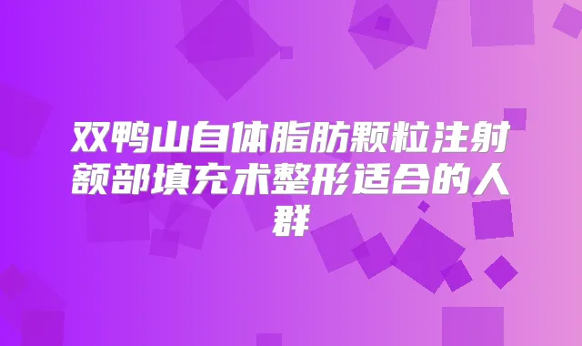 双鸭山自体脂肪颗粒注射额部填充术整形适合的人群