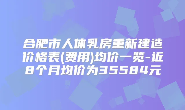 合肥市人体乳房重新建造价格表(费用)均价一览-近8个月均价为35584元