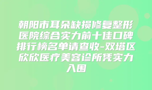 title="朝阳市耳朵缺损修复整形医院综合实力前十佳口碑排行榜名单请查收-双塔区欣欣医疗美容诊所凭实力入围"